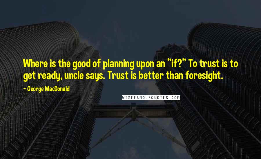 George MacDonald Quotes: Where is the good of planning upon an "if?" To trust is to get ready, uncle says. Trust is better than foresight.