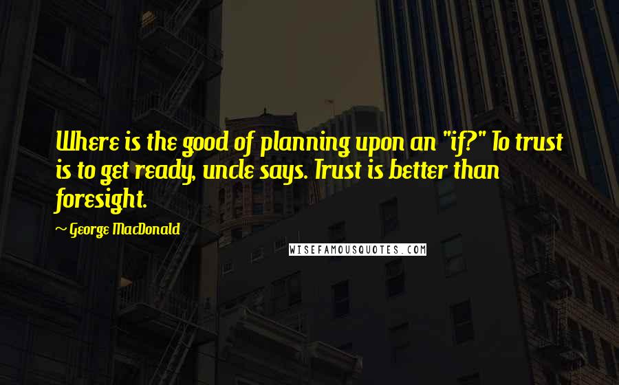 George MacDonald Quotes: Where is the good of planning upon an "if?" To trust is to get ready, uncle says. Trust is better than foresight.