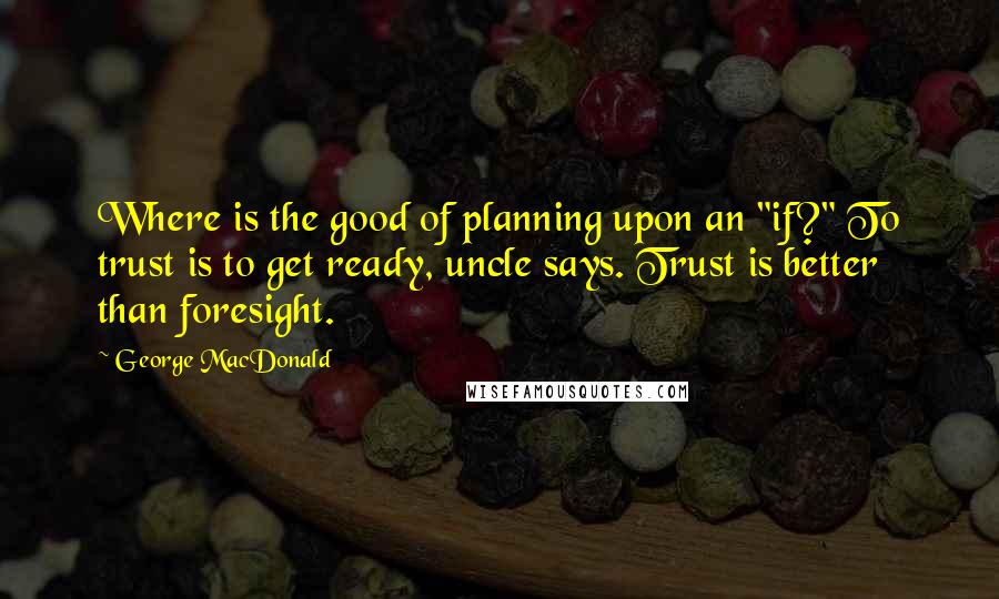 George MacDonald Quotes: Where is the good of planning upon an "if?" To trust is to get ready, uncle says. Trust is better than foresight.