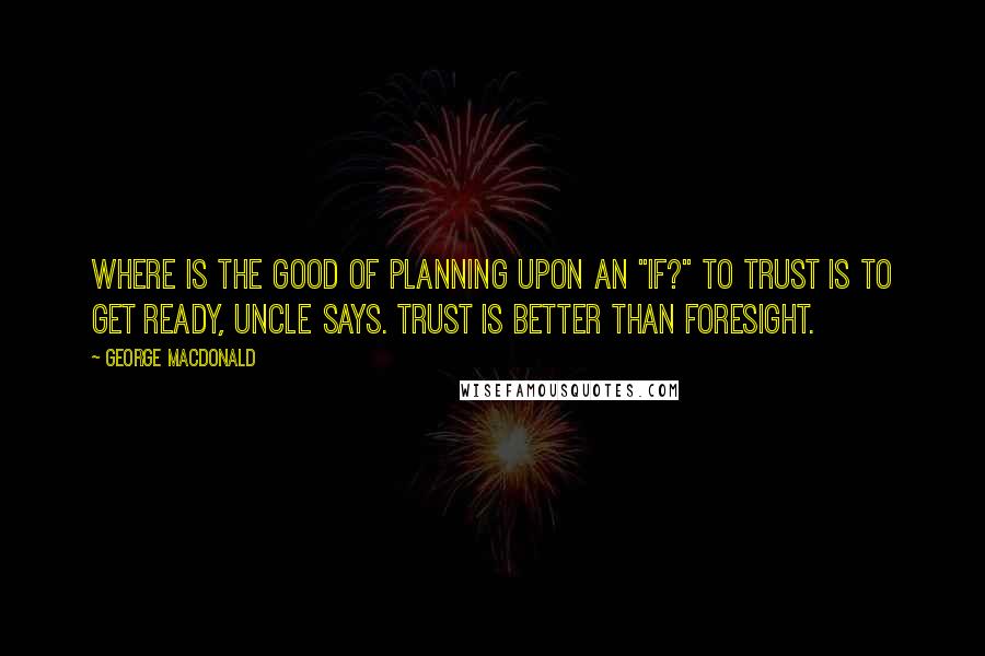 George MacDonald Quotes: Where is the good of planning upon an "if?" To trust is to get ready, uncle says. Trust is better than foresight.