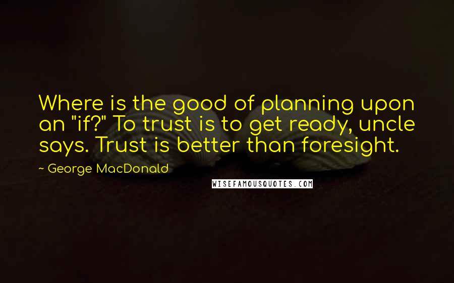 George MacDonald Quotes: Where is the good of planning upon an "if?" To trust is to get ready, uncle says. Trust is better than foresight.