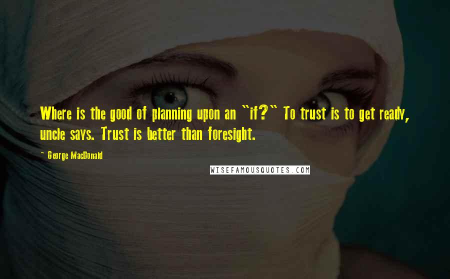 George MacDonald Quotes: Where is the good of planning upon an "if?" To trust is to get ready, uncle says. Trust is better than foresight.