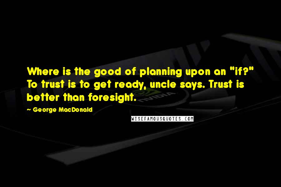 George MacDonald Quotes: Where is the good of planning upon an "if?" To trust is to get ready, uncle says. Trust is better than foresight.