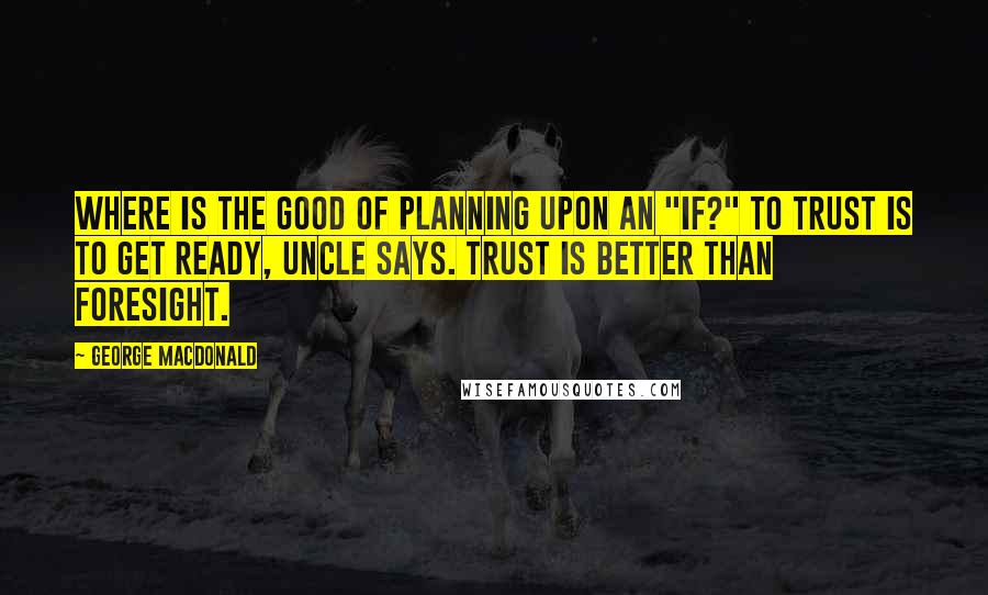 George MacDonald Quotes: Where is the good of planning upon an "if?" To trust is to get ready, uncle says. Trust is better than foresight.