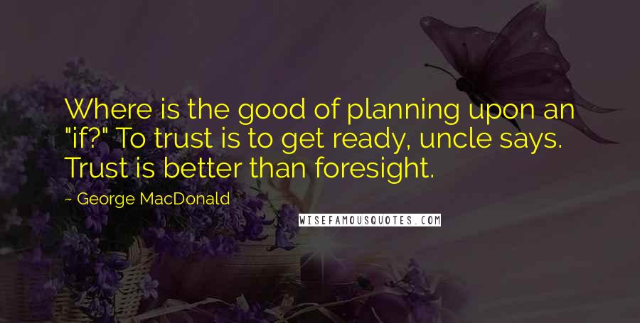 George MacDonald Quotes: Where is the good of planning upon an "if?" To trust is to get ready, uncle says. Trust is better than foresight.