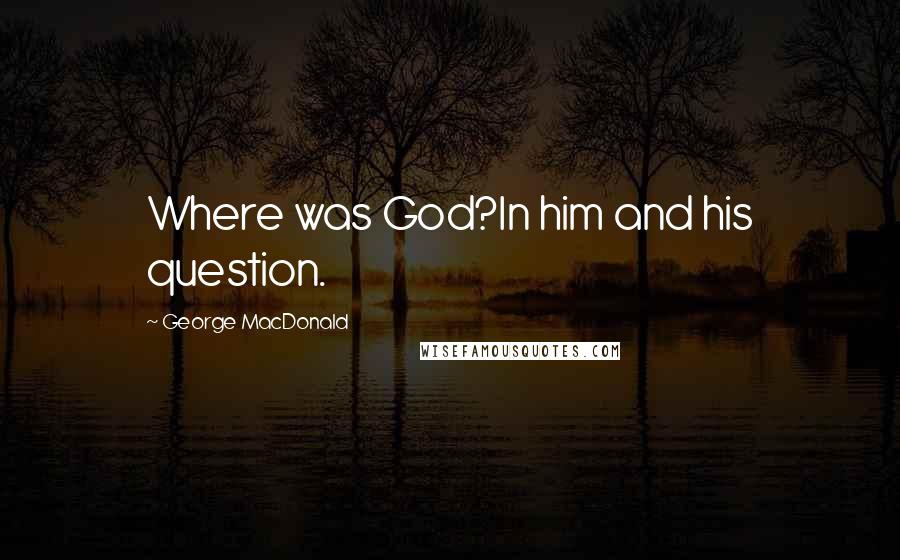 George MacDonald Quotes: Where was God?In him and his question.