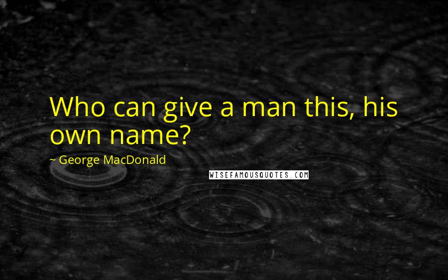 George MacDonald Quotes: Who can give a man this, his own name?