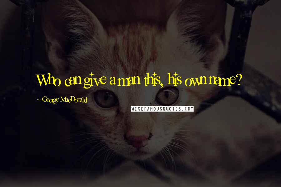 George MacDonald Quotes: Who can give a man this, his own name?