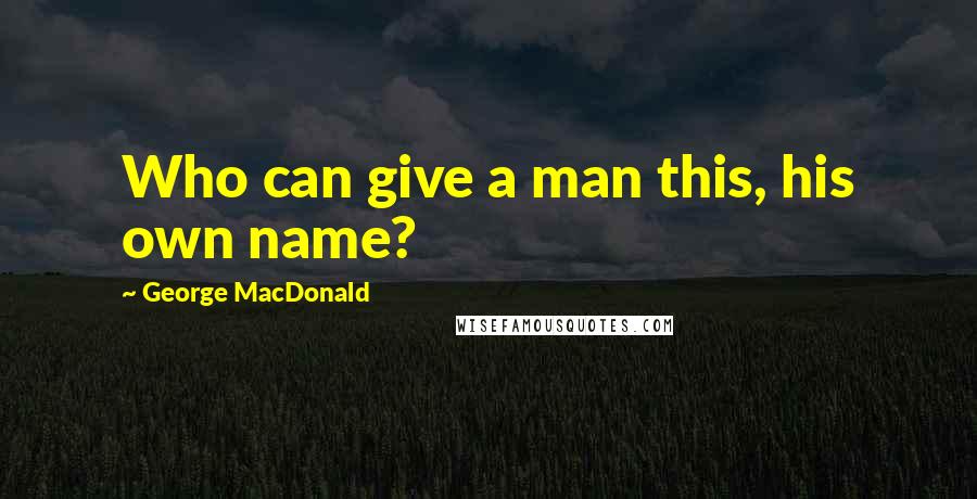 George MacDonald Quotes: Who can give a man this, his own name?