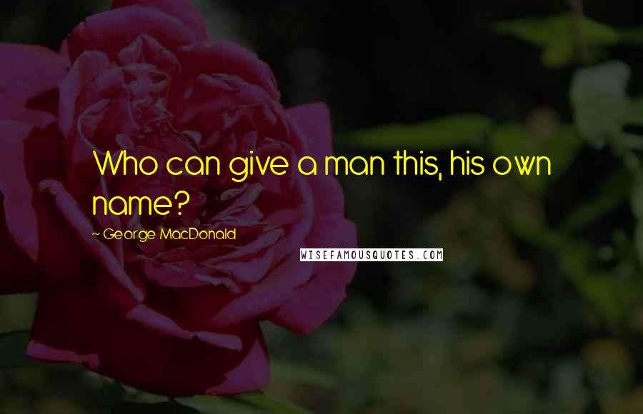 George MacDonald Quotes: Who can give a man this, his own name?