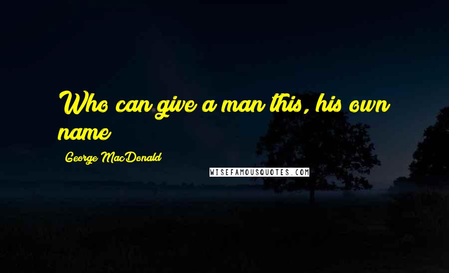 George MacDonald Quotes: Who can give a man this, his own name?