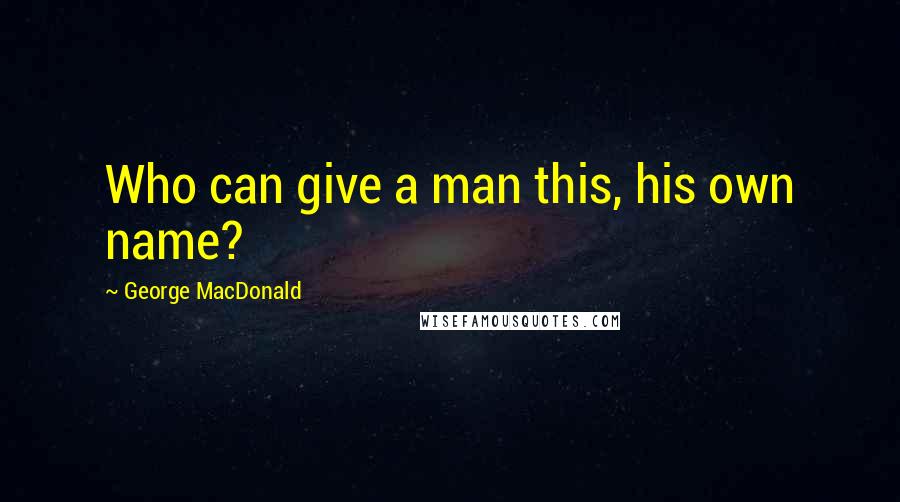 George MacDonald Quotes: Who can give a man this, his own name?