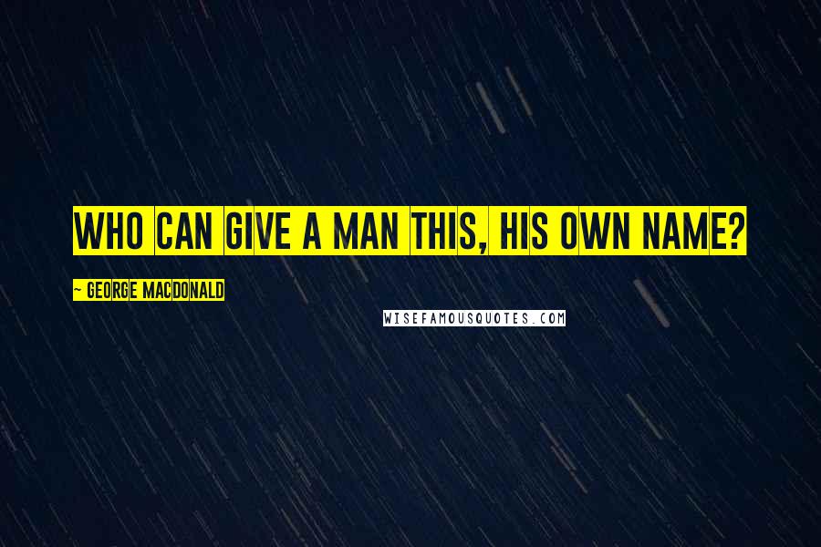 George MacDonald Quotes: Who can give a man this, his own name?