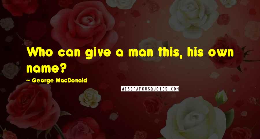 George MacDonald Quotes: Who can give a man this, his own name?