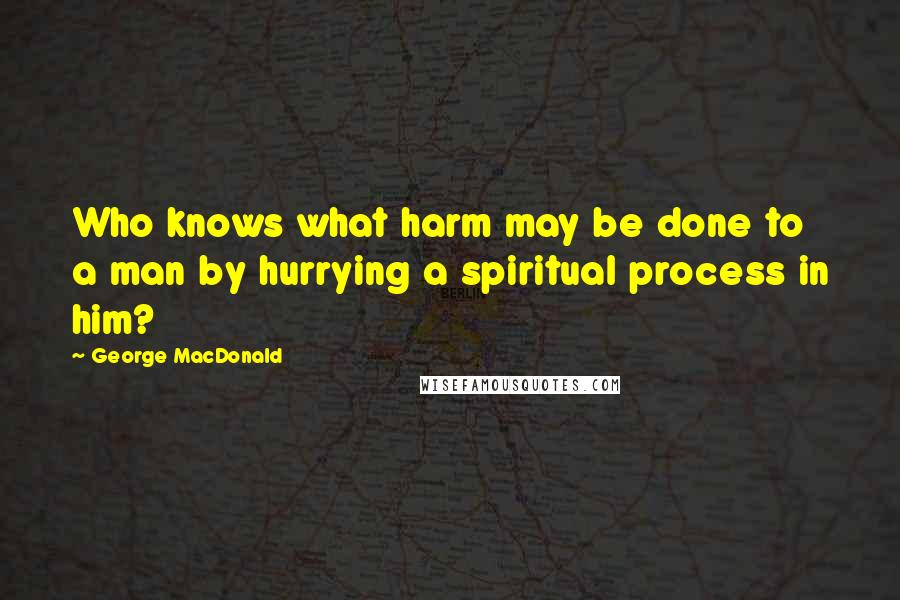 George MacDonald Quotes: Who knows what harm may be done to a man by hurrying a spiritual process in him?