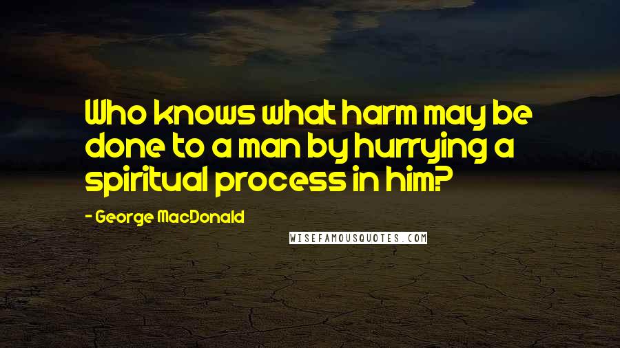 George MacDonald Quotes: Who knows what harm may be done to a man by hurrying a spiritual process in him?