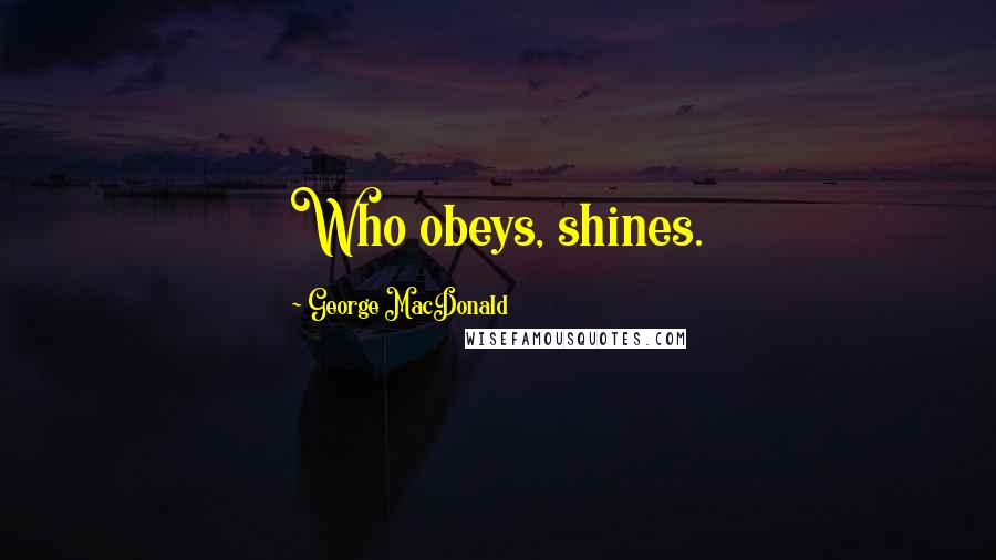 George MacDonald Quotes: Who obeys, shines.