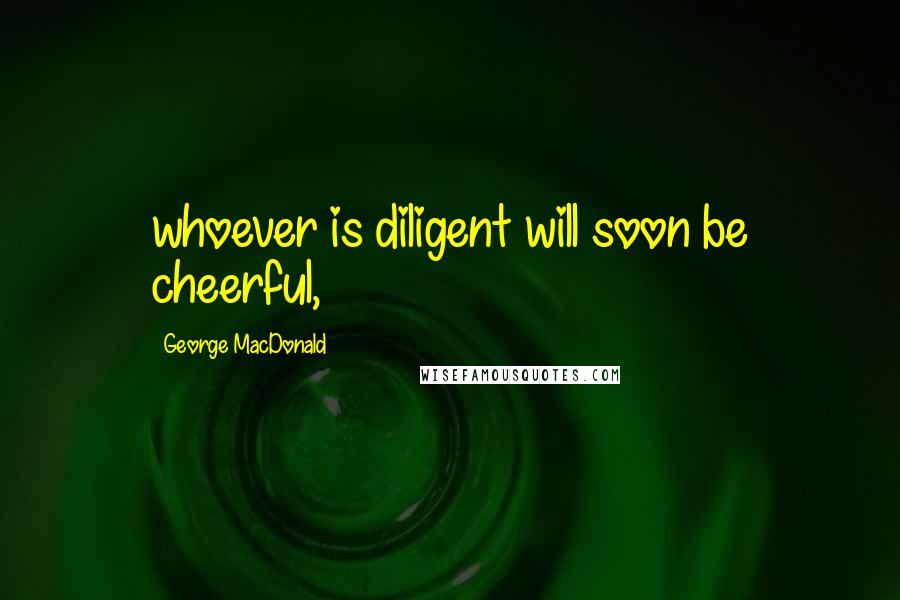George MacDonald Quotes: whoever is diligent will soon be cheerful,