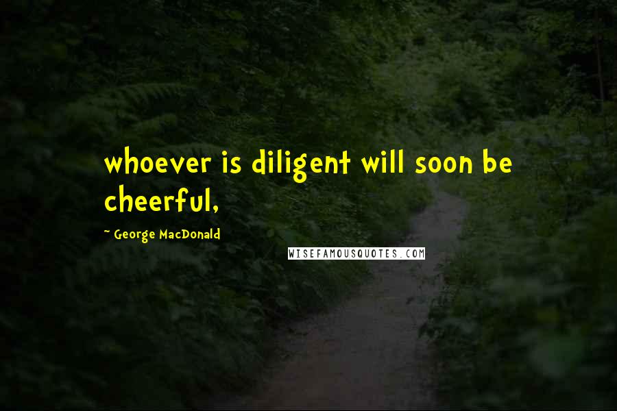 George MacDonald Quotes: whoever is diligent will soon be cheerful,