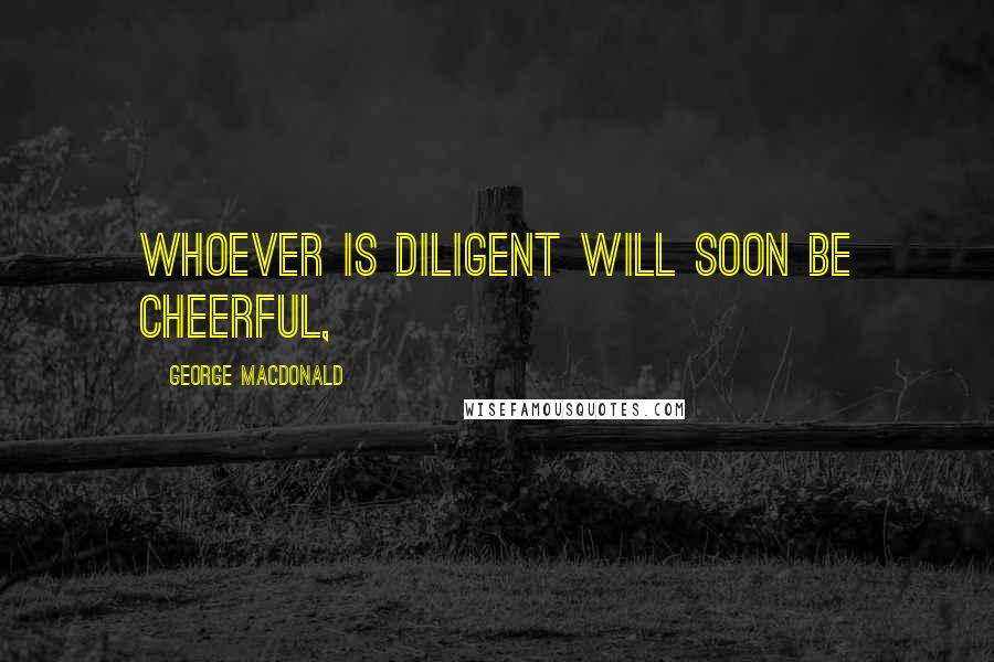 George MacDonald Quotes: whoever is diligent will soon be cheerful,