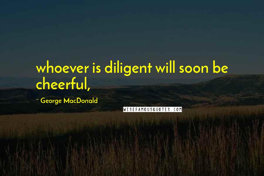 George MacDonald Quotes: whoever is diligent will soon be cheerful,