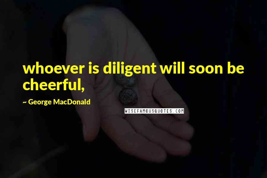 George MacDonald Quotes: whoever is diligent will soon be cheerful,