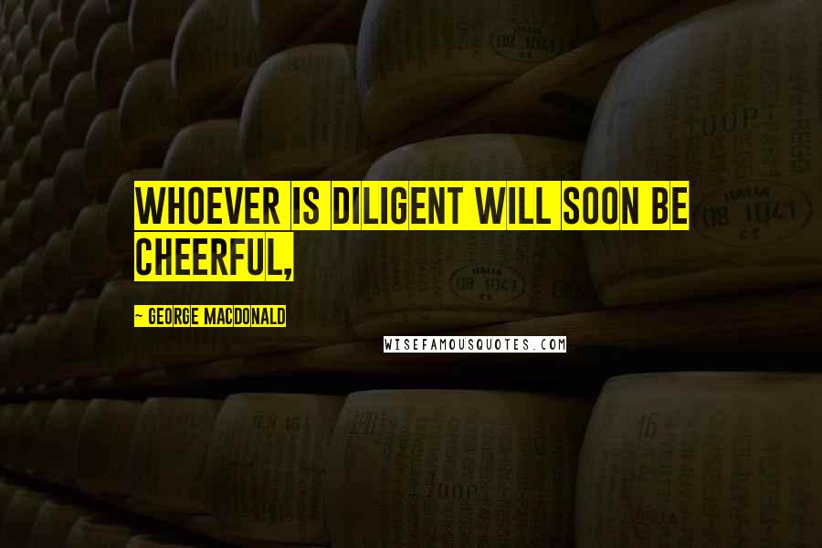 George MacDonald Quotes: whoever is diligent will soon be cheerful,