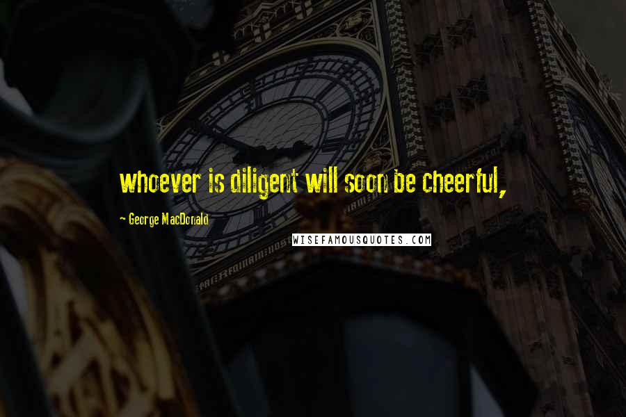 George MacDonald Quotes: whoever is diligent will soon be cheerful,