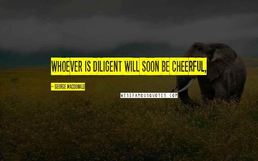 George MacDonald Quotes: whoever is diligent will soon be cheerful,