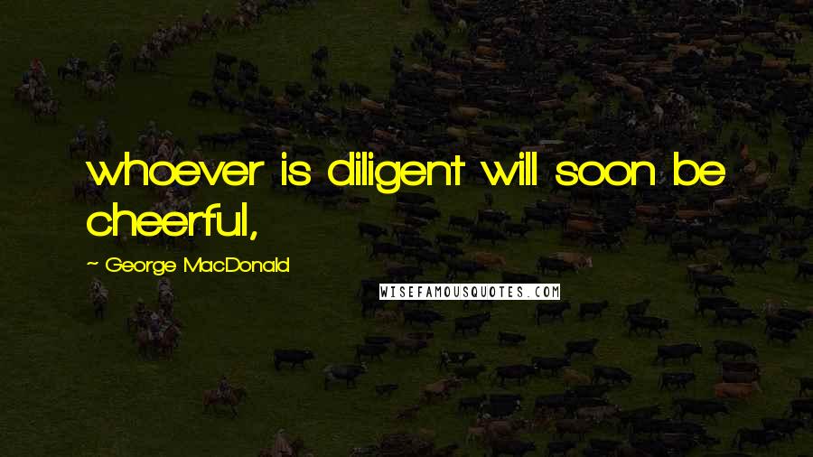 George MacDonald Quotes: whoever is diligent will soon be cheerful,