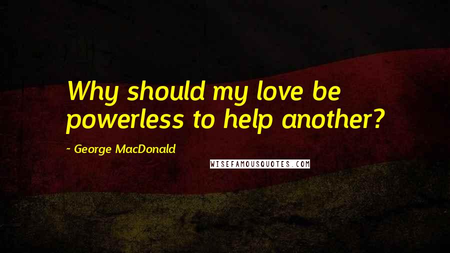 George MacDonald Quotes: Why should my love be powerless to help another?