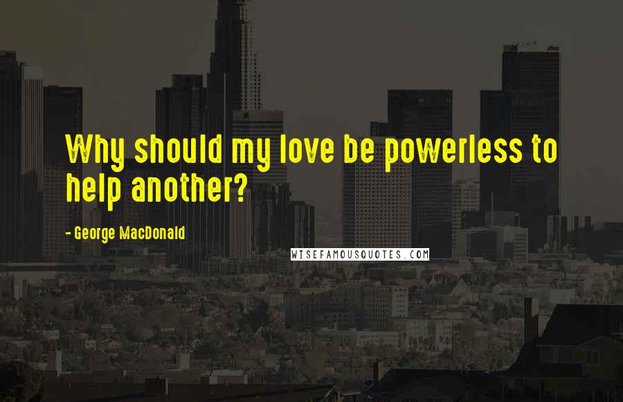 George MacDonald Quotes: Why should my love be powerless to help another?