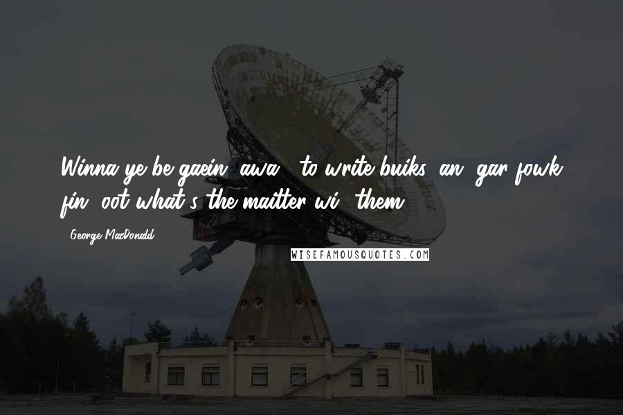 George MacDonald Quotes: Winna ye be gaein' awa', to write buiks, an' gar fowk fin' oot what's the maitter wi' them?