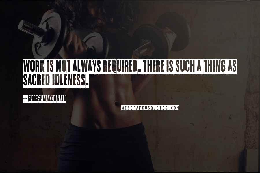George MacDonald Quotes: Work is not always required. There is such a thing as sacred idleness.