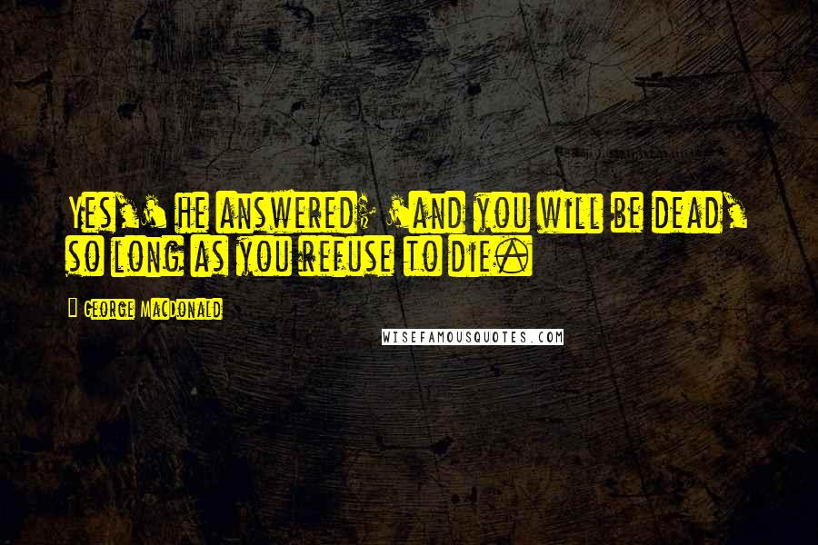 George MacDonald Quotes: Yes,' he answered; 'and you will be dead, so long as you refuse to die.