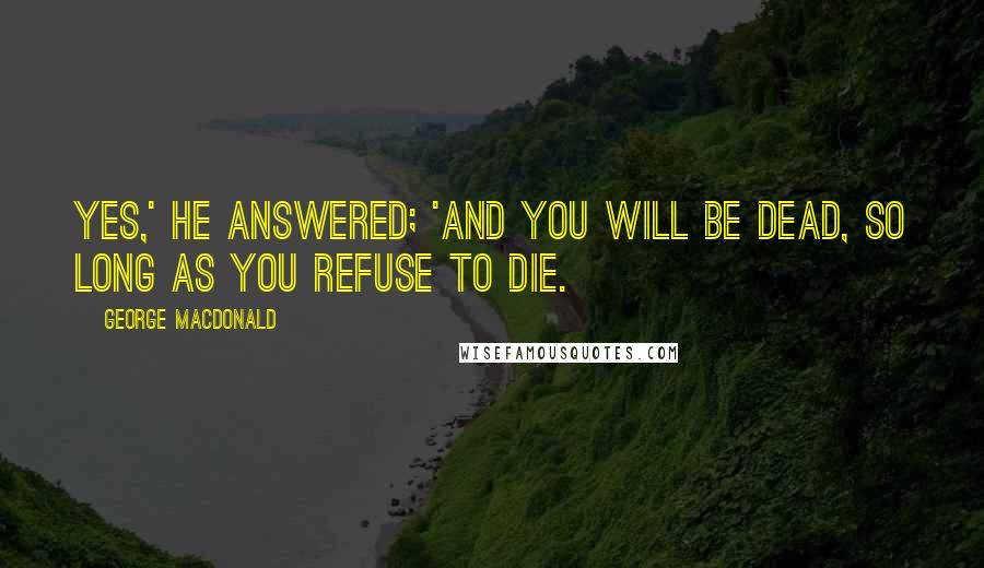 George MacDonald Quotes: Yes,' he answered; 'and you will be dead, so long as you refuse to die.