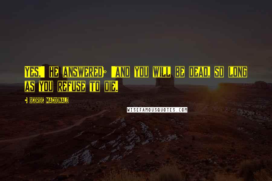 George MacDonald Quotes: Yes,' he answered; 'and you will be dead, so long as you refuse to die.