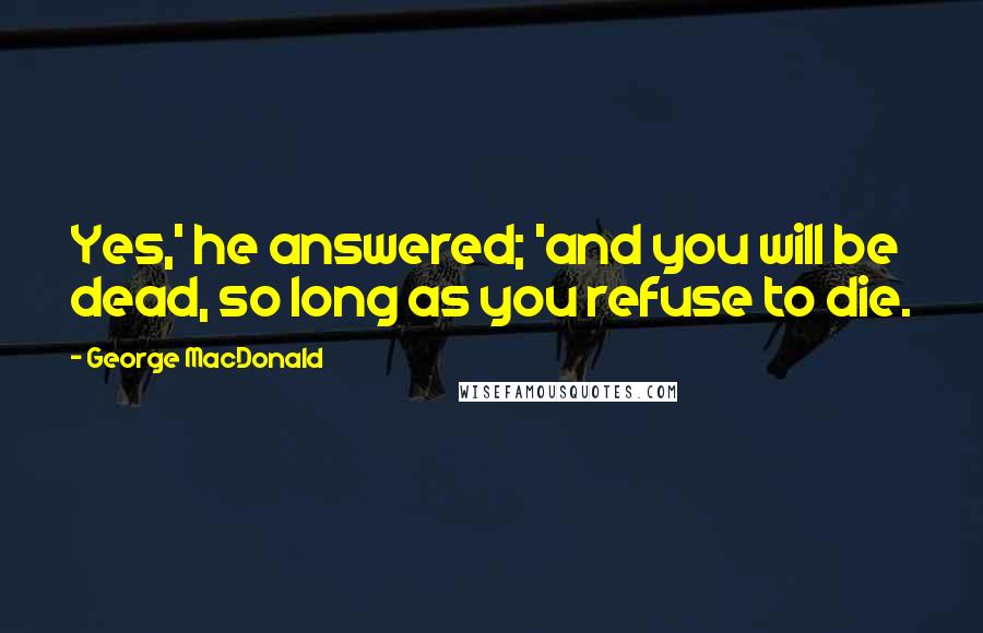 George MacDonald Quotes: Yes,' he answered; 'and you will be dead, so long as you refuse to die.