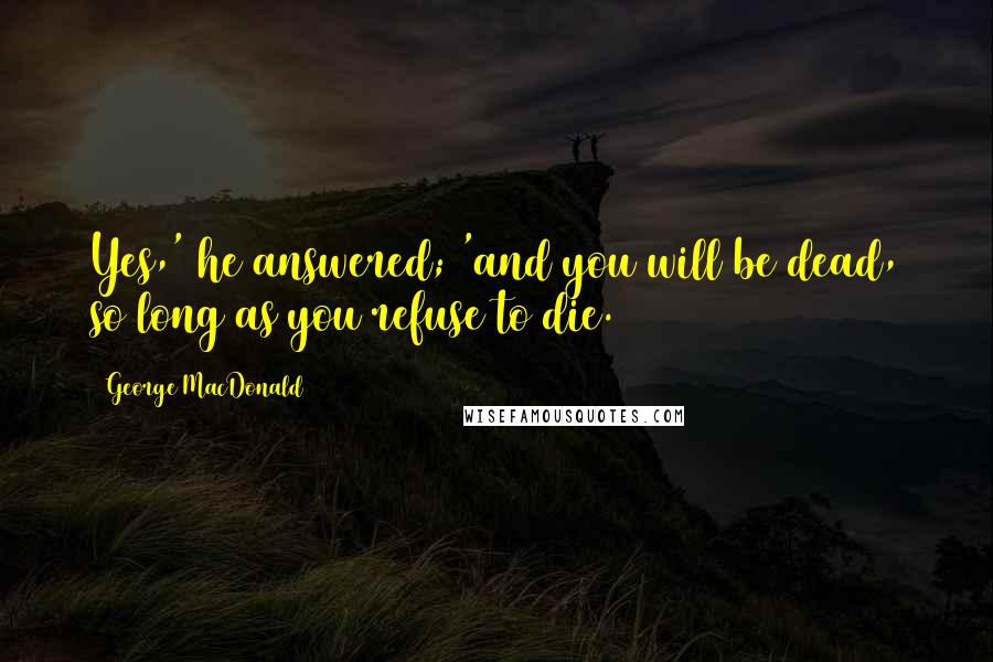 George MacDonald Quotes: Yes,' he answered; 'and you will be dead, so long as you refuse to die.