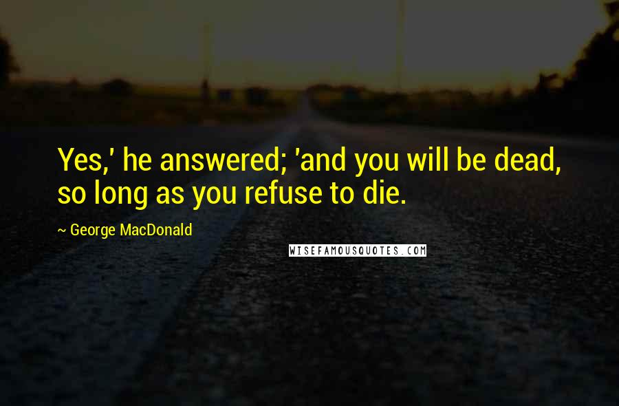 George MacDonald Quotes: Yes,' he answered; 'and you will be dead, so long as you refuse to die.