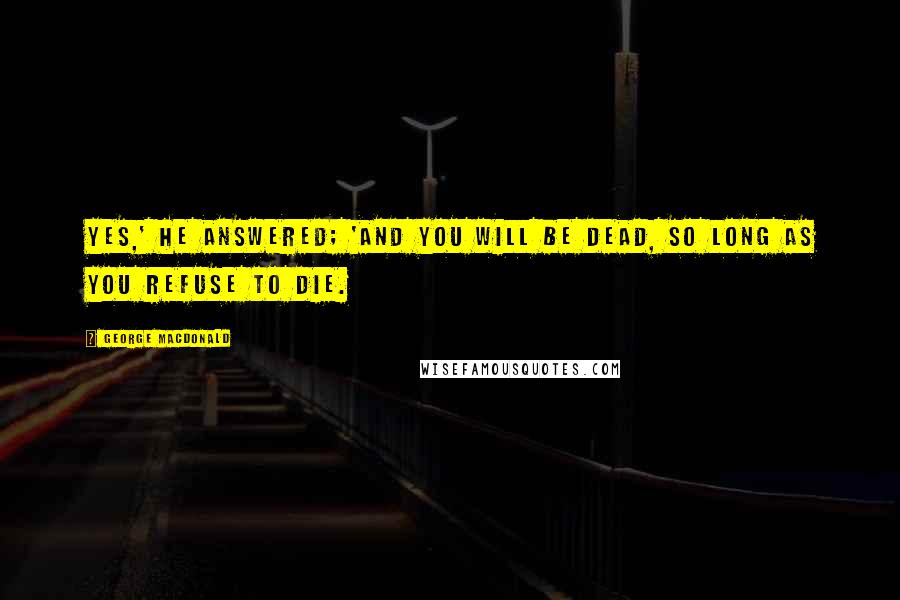 George MacDonald Quotes: Yes,' he answered; 'and you will be dead, so long as you refuse to die.