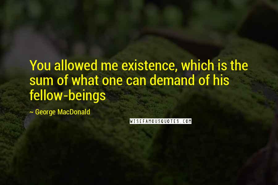 George MacDonald Quotes: You allowed me existence, which is the sum of what one can demand of his fellow-beings