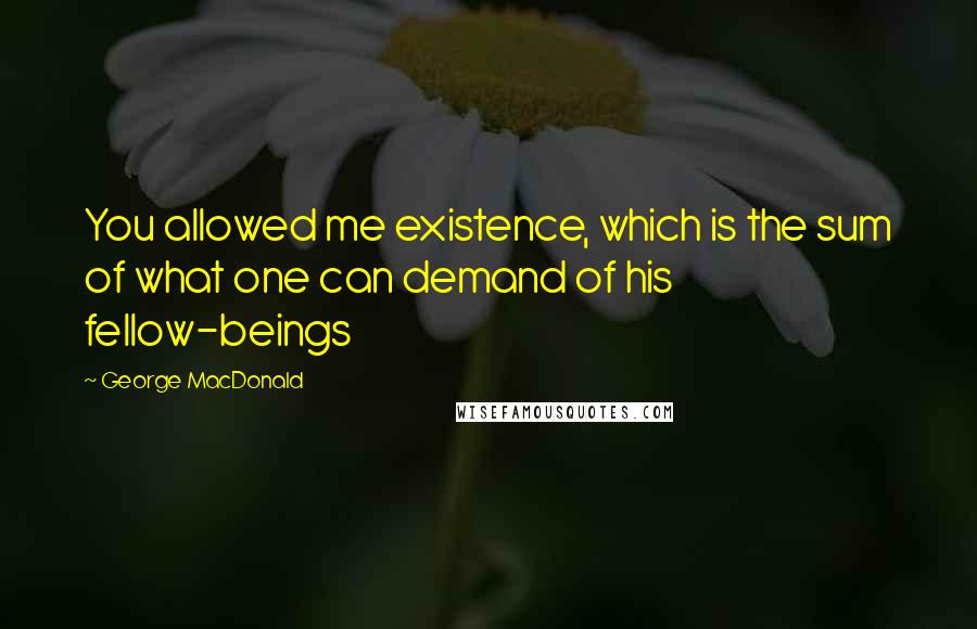 George MacDonald Quotes: You allowed me existence, which is the sum of what one can demand of his fellow-beings