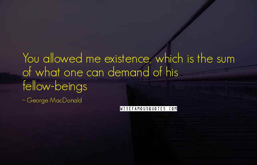 George MacDonald Quotes: You allowed me existence, which is the sum of what one can demand of his fellow-beings