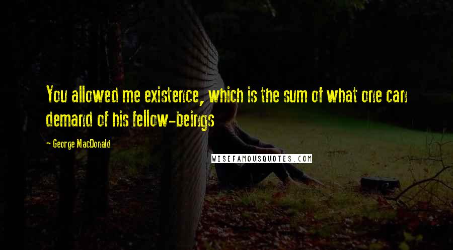 George MacDonald Quotes: You allowed me existence, which is the sum of what one can demand of his fellow-beings