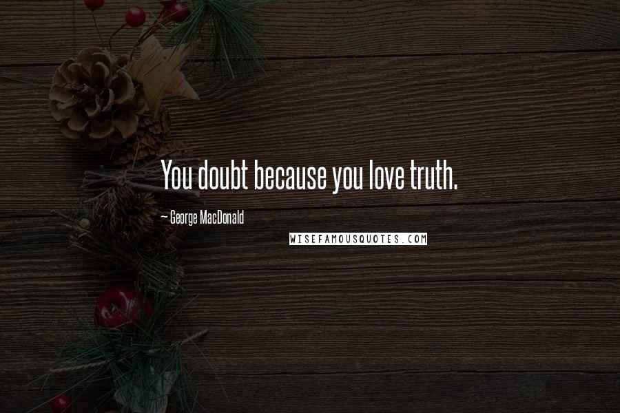 George MacDonald Quotes: You doubt because you love truth.