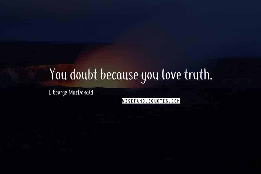 George MacDonald Quotes: You doubt because you love truth.