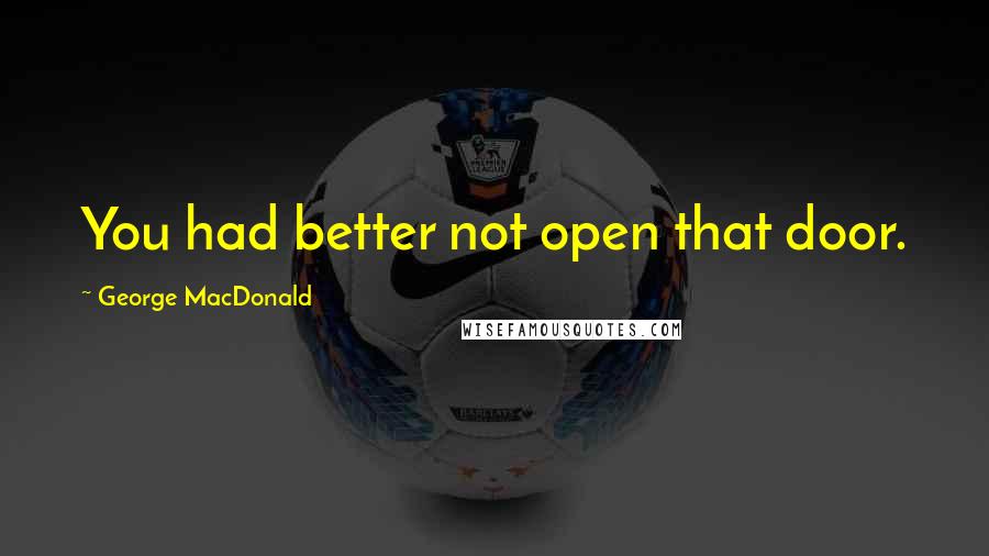 George MacDonald Quotes: You had better not open that door.