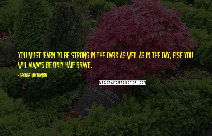 George MacDonald Quotes: You must learn to be strong in the dark as well as in the day, else you will always be only half brave.