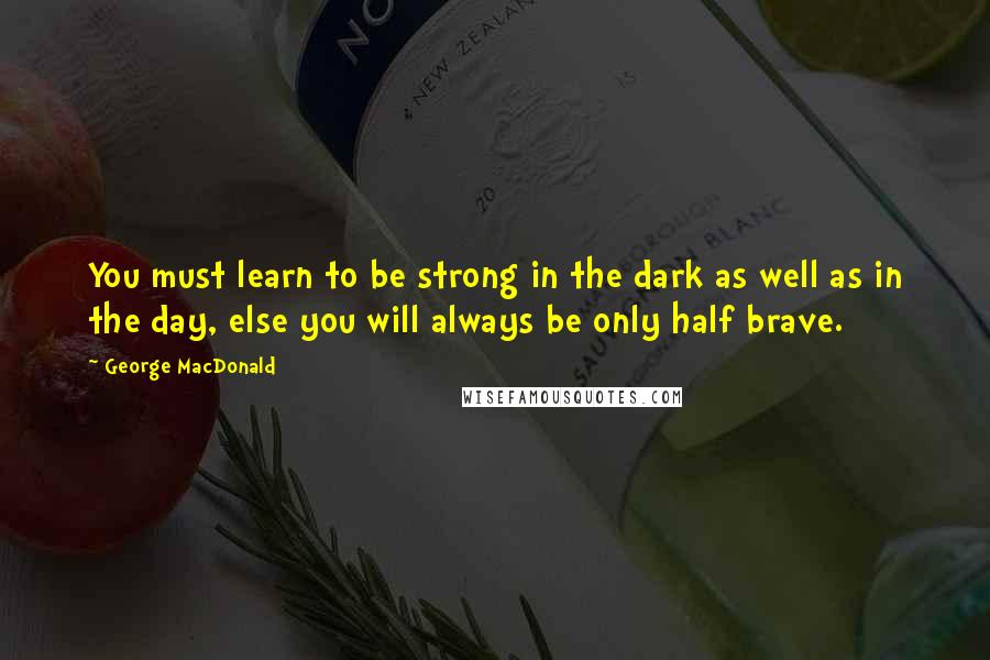 George MacDonald Quotes: You must learn to be strong in the dark as well as in the day, else you will always be only half brave.